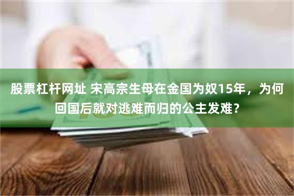 股票杠杆网址 宋高宗生母在金国为奴15年，为何回国后就对逃难而归的公主发难？