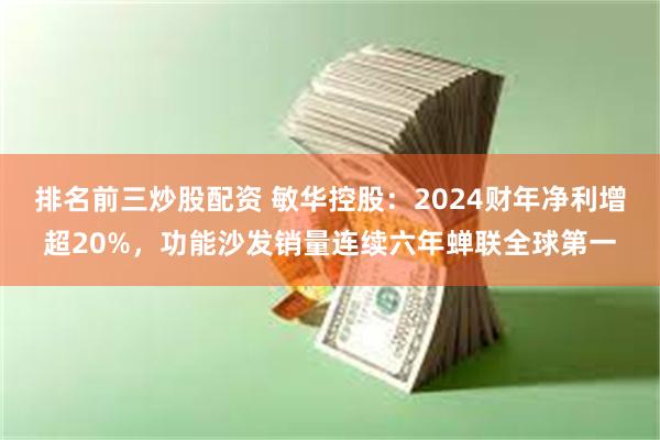 排名前三炒股配资 敏华控股：2024财年净利增超20%，功能沙发销量连续六年蝉联全球第一