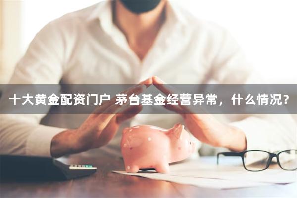 十大黄金配资门户 茅台基金经营异常，什么情况？