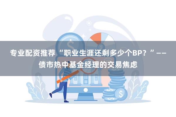 专业配资推荐 “职业生涯还剩多少个BP？”——债市热中基金经理的交易焦虑