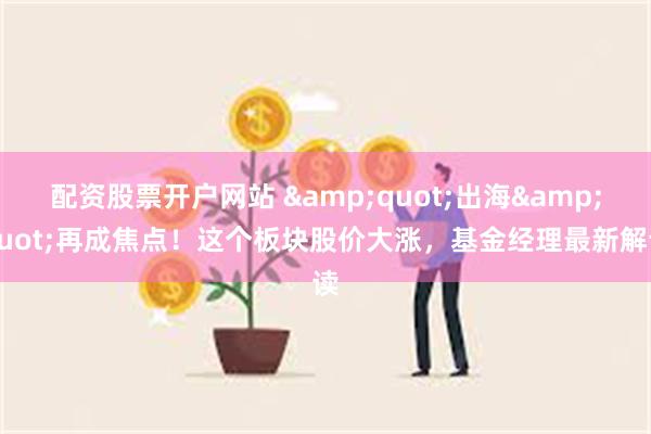 配资股票开户网站 &quot;出海&quot;再成焦点！这个板块股价大涨，基金经理最新解读