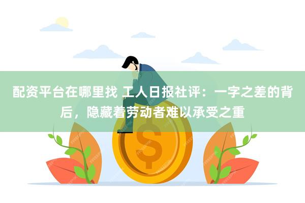 配资平台在哪里找 工人日报社评：一字之差的背后，隐藏着劳动者难以承受之重