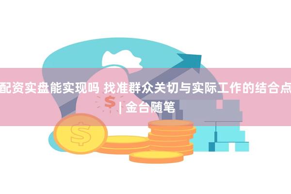 配资实盘能实现吗 找准群众关切与实际工作的结合点 | 金台随笔