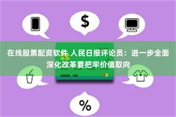 在线股票配资软件 人民日报评论员：进一步全面深化改革要把牢价值取向