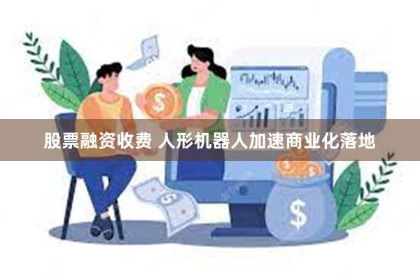 股票融资收费 人形机器人加速商业化落地