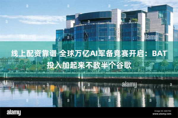 线上配资靠谱 全球万亿AI军备竞赛开启：BAT投入加起来不敌半个谷歌