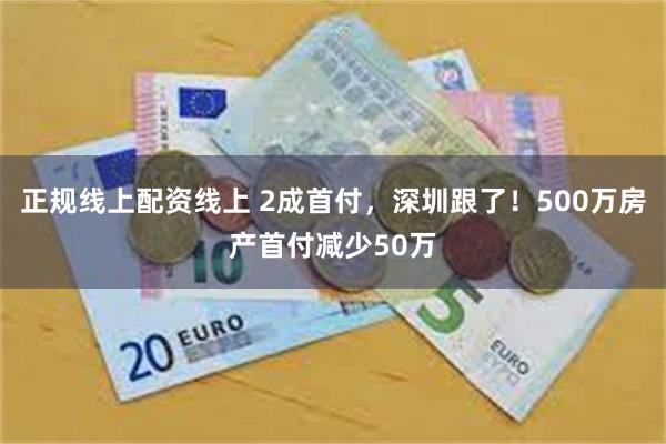 正规线上配资线上 2成首付，深圳跟了！500万房产首付减少50万