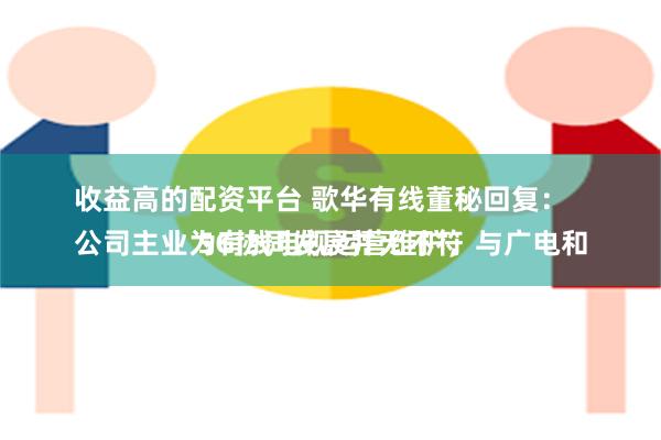 收益高的配资平台 歌华有线董秘回复：
公司主业为有线电视运营维护，与广电和5G协同发展并无不符