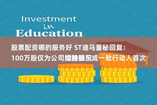 股票配资哪的服务好 ST迪马董秘回复：
100万股仅为公司控股股东或一致行动人首次增持情况