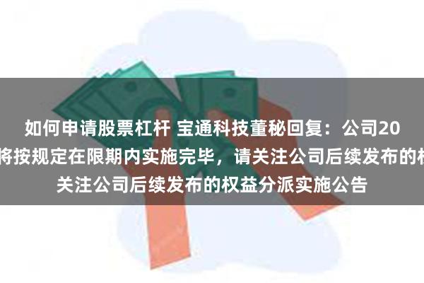 如何申请股票杠杆 宝通科技董秘回复：公司2023年度权益分派将按规定在限期内实施完毕，请关注公司后续发布的权益分派实施公告