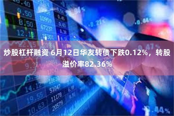 炒股杠杆融资 6月12日华友转债下跌0.12%，转股溢价率82.36%