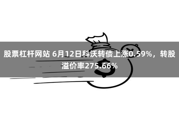 股票杠杆网站 6月12日科沃转债上涨0.59%，转股溢价率275.66%