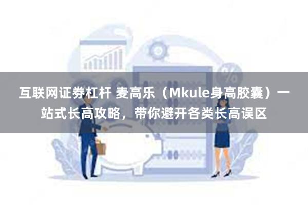 互联网证劵杠杆 麦高乐（Mkule身高胶囊）一站式长高攻略，带你避开各类长高误区