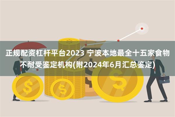 正规配资杠杆平台2023 宁波本地最全十五家食物不耐受鉴定机构(附2024年6月汇总鉴定)