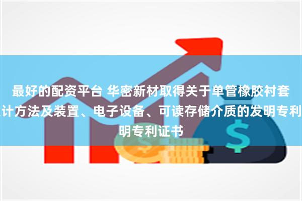 最好的配资平台 华密新材取得关于单管橡胶衬套的设计方法及装置、电子设备、可读存储介质的发明专利证书