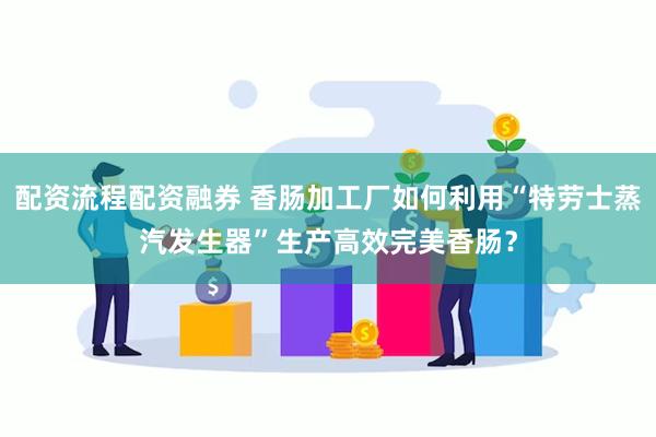 配资流程配资融券 香肠加工厂如何利用“特劳士蒸汽发生器”生产高效完美香肠？