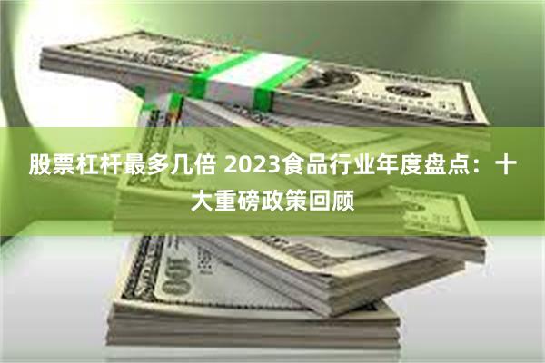 股票杠杆最多几倍 2023食品行业年度盘点：十大重磅政策回顾