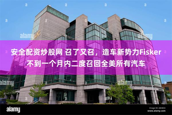 安全配资炒股网 召了又召，造车新势力Fisker不到一个月内二度召回全美所有汽车