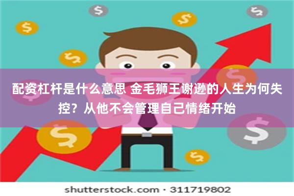 配资杠杆是什么意思 金毛狮王谢逊的人生为何失控？从他不会管理自己情绪开始