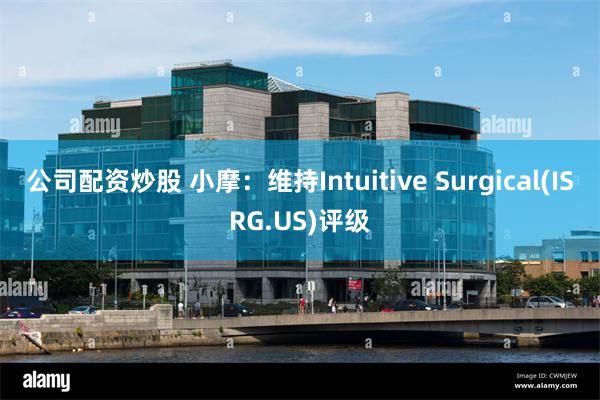 公司配资炒股 小摩：维持Intuitive Surgical(ISRG.US)评级