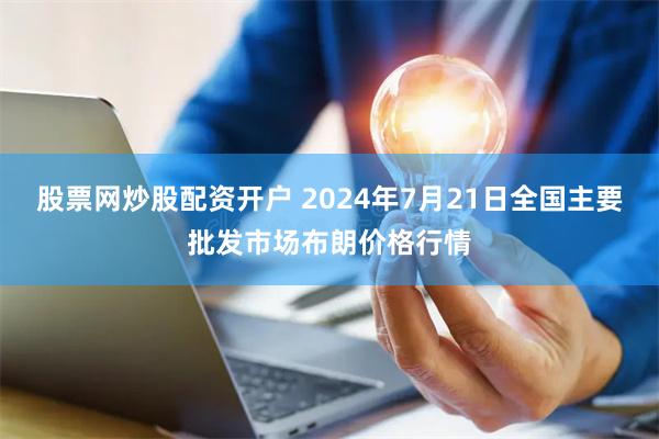 股票网炒股配资开户 2024年7月21日全国主要批发市场布朗价格行情