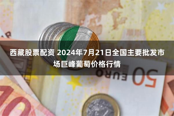 西藏股票配资 2024年7月21日全国主要批发市场巨峰葡萄价格行情