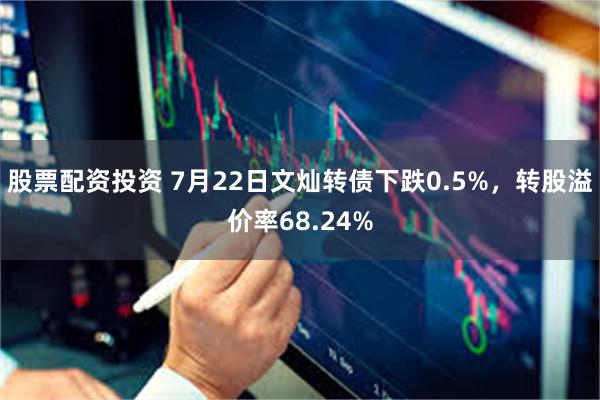 股票配资投资 7月22日文灿转债下跌0.5%，转股溢价率68.24%