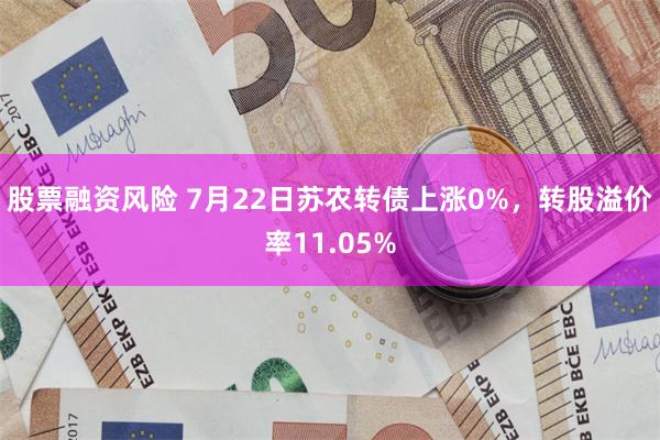 股票融资风险 7月22日苏农转债上涨0%，转股溢价率11.05%