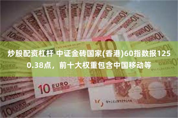 炒股配资杠杆 中证金砖国家(香港)60指数报1250.38点，前十大权重包含中国移动等