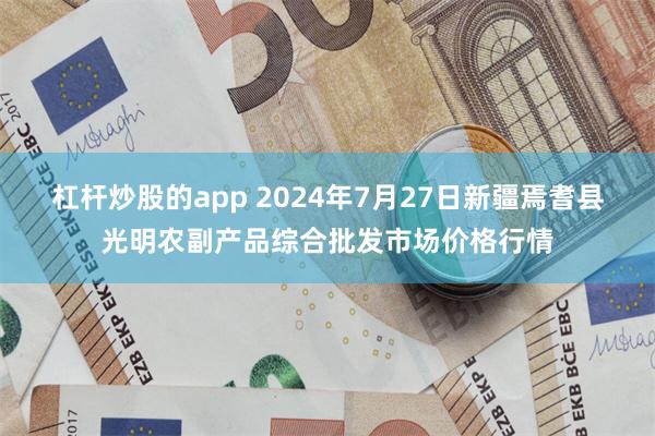 杠杆炒股的app 2024年7月27日新疆焉耆县光明农副产品综合批发市场价格行情