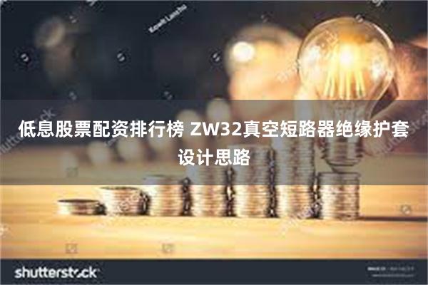 低息股票配资排行榜 ZW32真空短路器绝缘护套设计思路