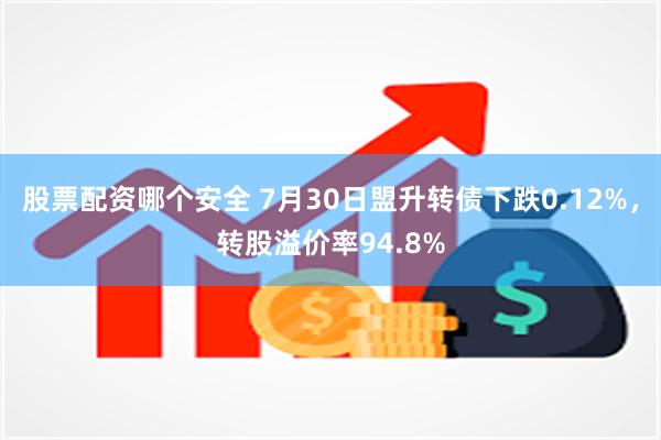 股票配资哪个安全 7月30日盟升转债下跌0.12%，转股溢价率94.8%