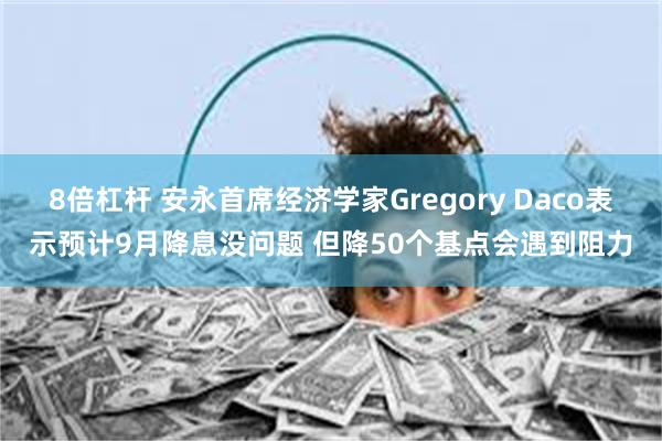 8倍杠杆 安永首席经济学家Gregory Daco表示预计9月降息没问题 但降50个基点会遇到阻力