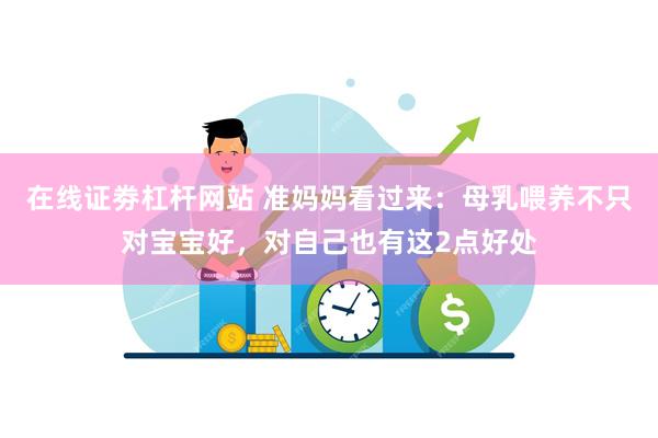 在线证劵杠杆网站 准妈妈看过来：母乳喂养不只对宝宝好，对自己也有这2点好处