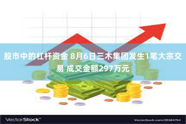 股市中的杠杆资金 8月6日三木集团发生1笔大宗交易 成交金额297万元