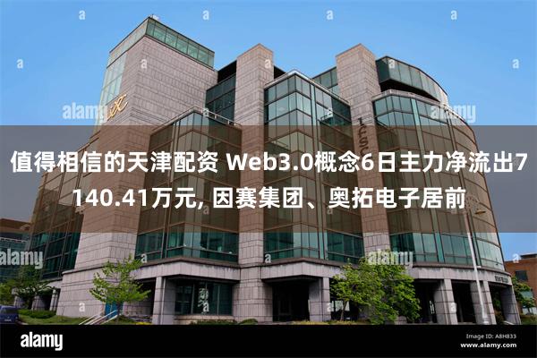 值得相信的天津配资 Web3.0概念6日主力净流出7140.41万元, 因赛集团、奥拓电子居前