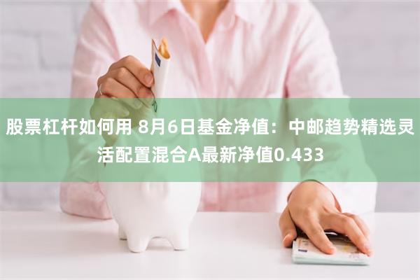 股票杠杆如何用 8月6日基金净值：中邮趋势精选灵活配置混合A最新净值0.433