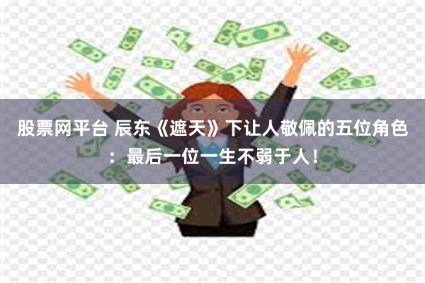 股票网平台 辰东《遮天》下让人敬佩的五位角色：最后一位一生不弱于人！