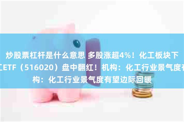 炒股票杠杆是什么意思 多股涨超4%！化工板块下探回升，化工ETF（516020）盘中翻红！机构：化工行业景气度有望边际回暖