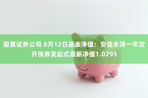 股票证券公司 8月12日基金净值：安信永泽一年定开债券发起式最新净值1.0295