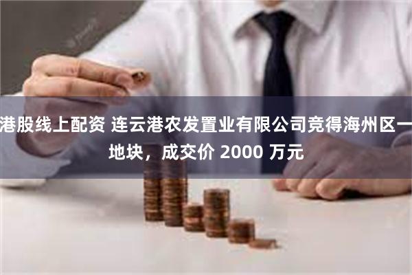 港股线上配资 连云港农发置业有限公司竞得海州区一地块，成交价 2000 万元