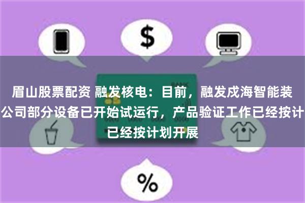 眉山股票配资 融发核电：目前，融发戍海智能装备有限公司部分设备已开始试运行，产品验证工作已经按计划开展