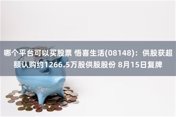 哪个平台可以买股票 悟喜生活(08148)：供股获超额认购约1266.5万股供股股份 8月15日复牌