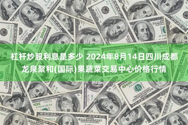 杠杆炒股利息是多少 2024年8月14日四川成都龙泉聚和(国际)果蔬菜交易中心价格行情