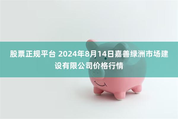 股票正规平台 2024年8月14日嘉善绿洲市场建设有限公司价格行情