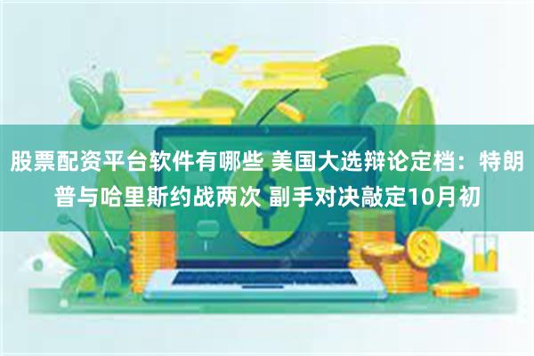 股票配资平台软件有哪些 美国大选辩论定档：特朗普与哈里斯约战两次 副手对决敲定10月初