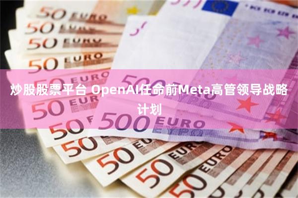 炒股股票平台 OpenAI任命前Meta高管领导战略计划