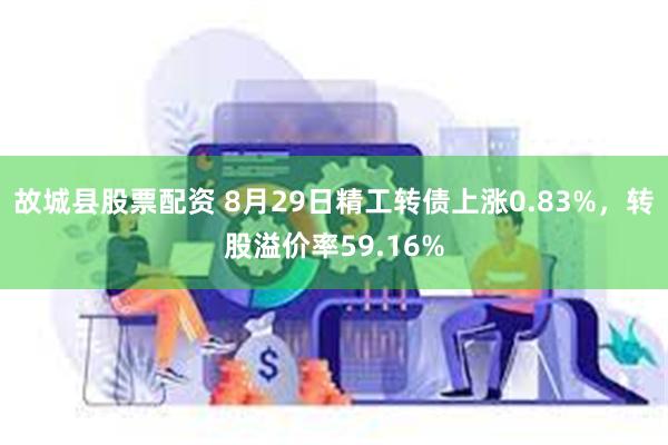 故城县股票配资 8月29日精工转债上涨0.83%，转股溢价率59.16%