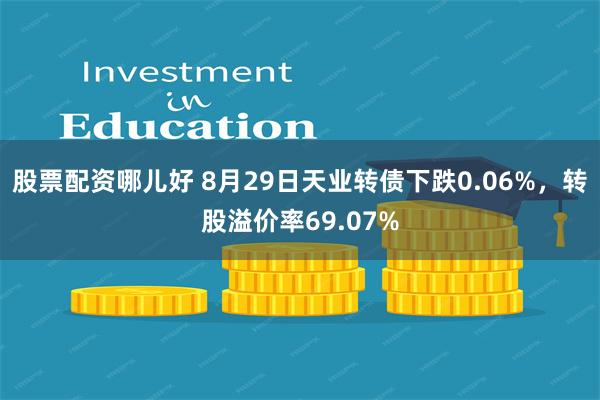 股票配资哪儿好 8月29日天业转债下跌0.06%，转股溢价率69.07%