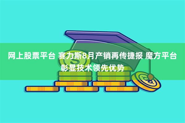 网上股票平台 赛力斯8月产销再传捷报 魔方平台彰显技术领先优势